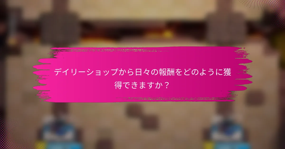 デイリーショップから日々の報酬をどのように獲得できますか？