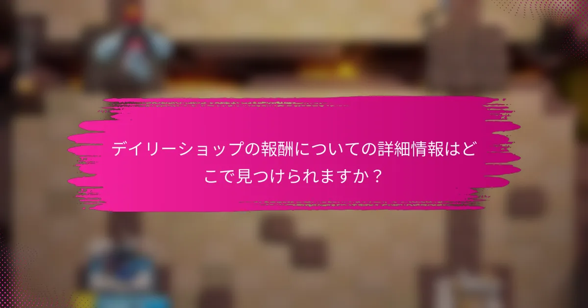 デイリーショップの報酬についての詳細情報はどこで見つけられますか？