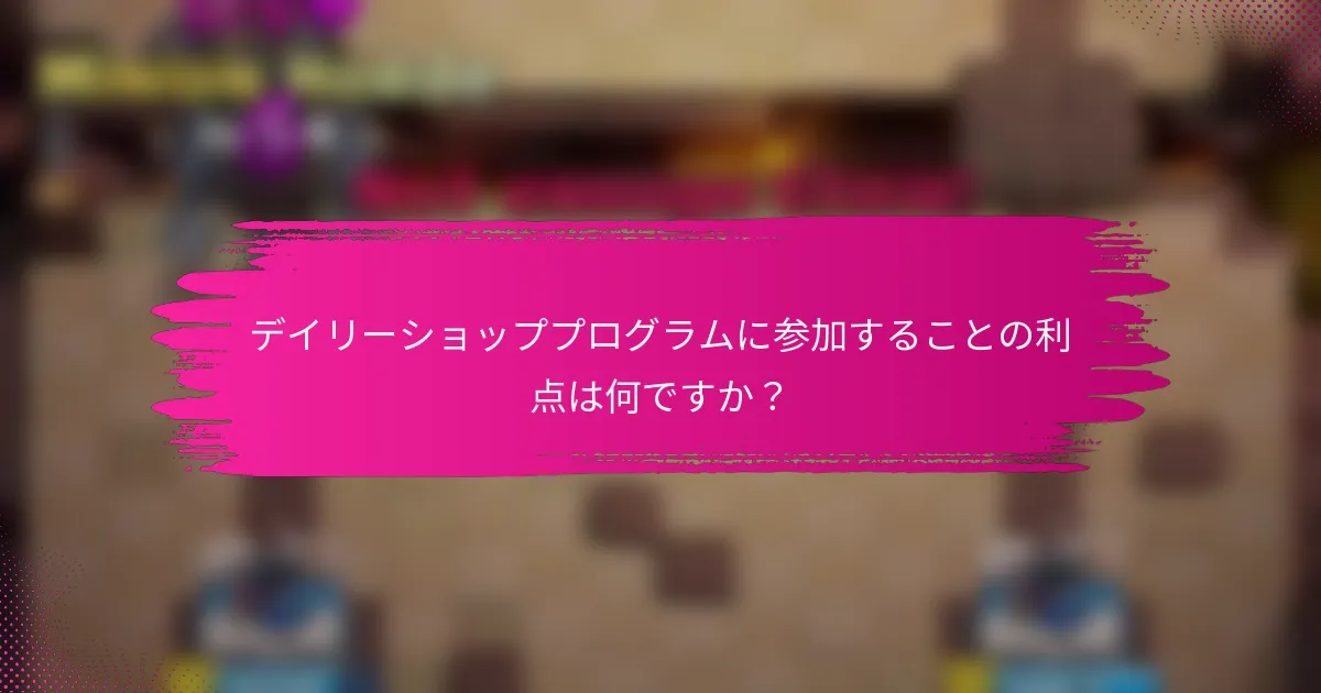 デイリーショッププログラムに参加することの利点は何ですか？