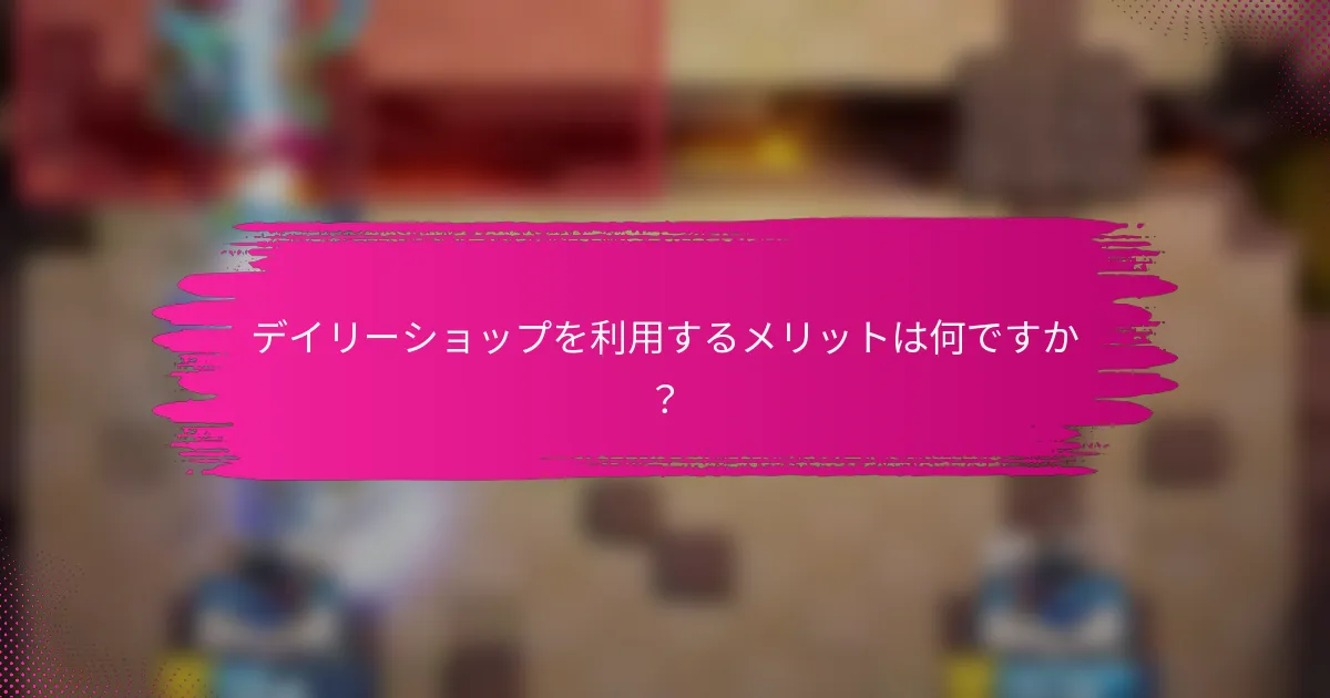 デイリーショップを利用するメリットは何ですか？