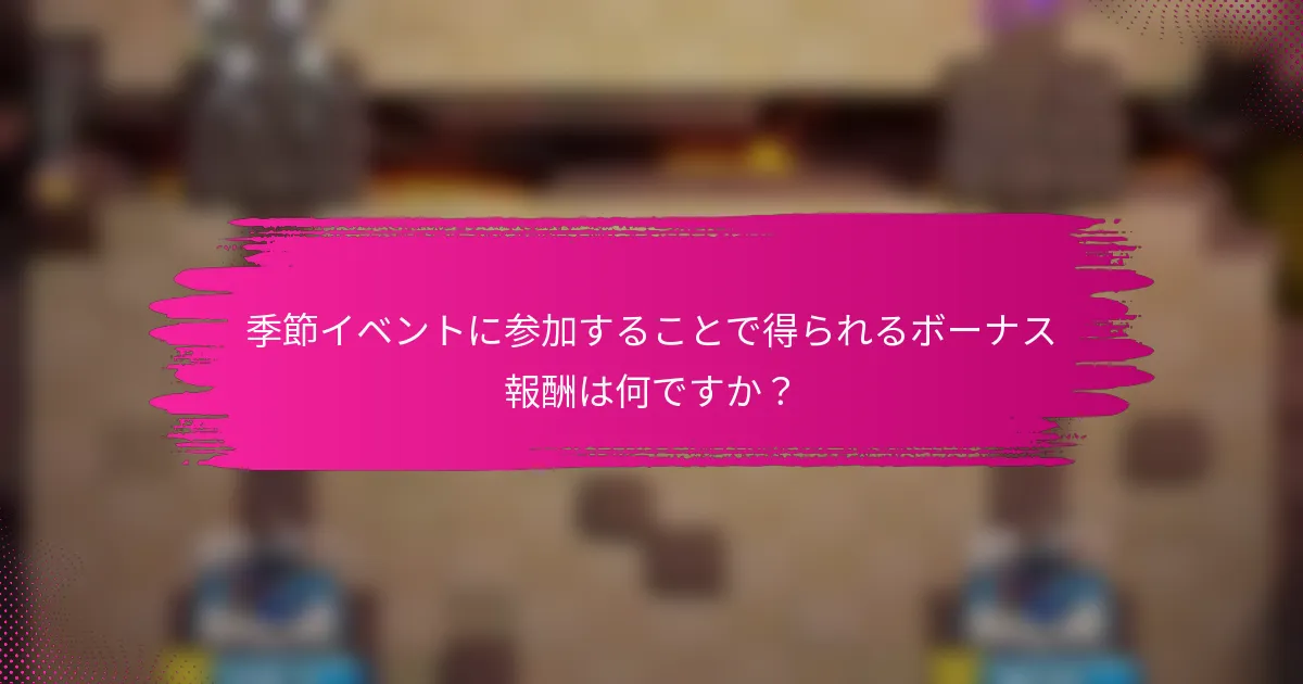 季節イベントに参加することで得られるボーナス報酬は何ですか？