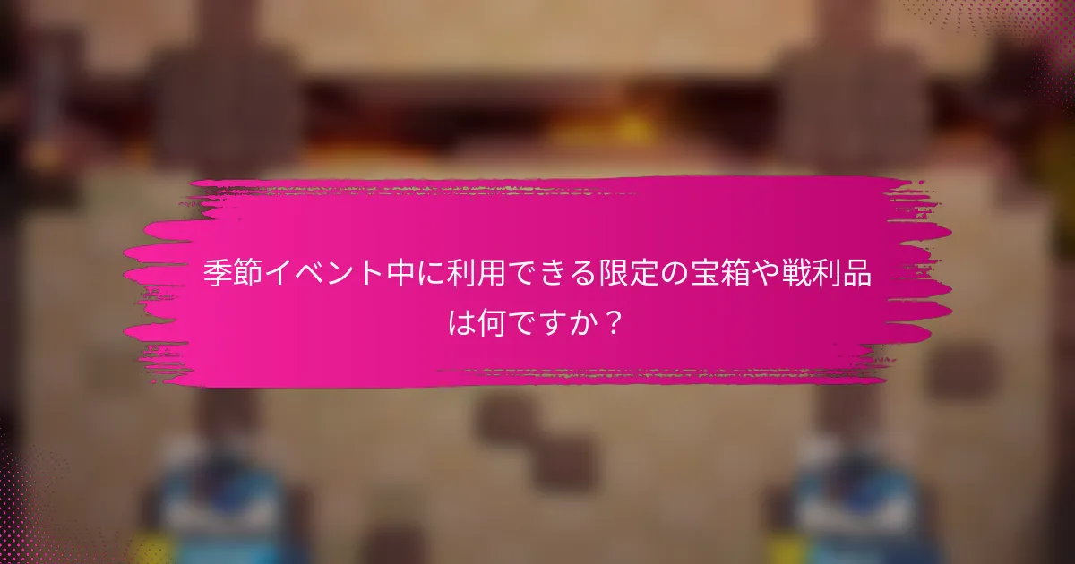 季節イベント中に利用できる限定の宝箱や戦利品は何ですか？