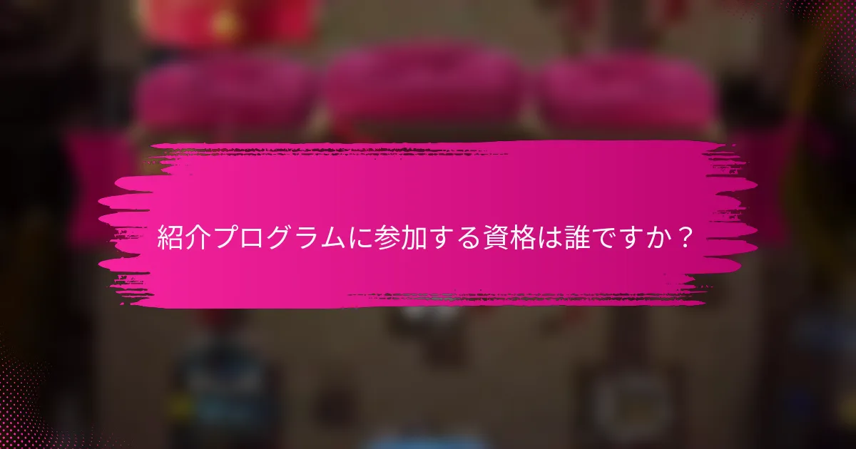 紹介プログラムに参加する資格は誰ですか？