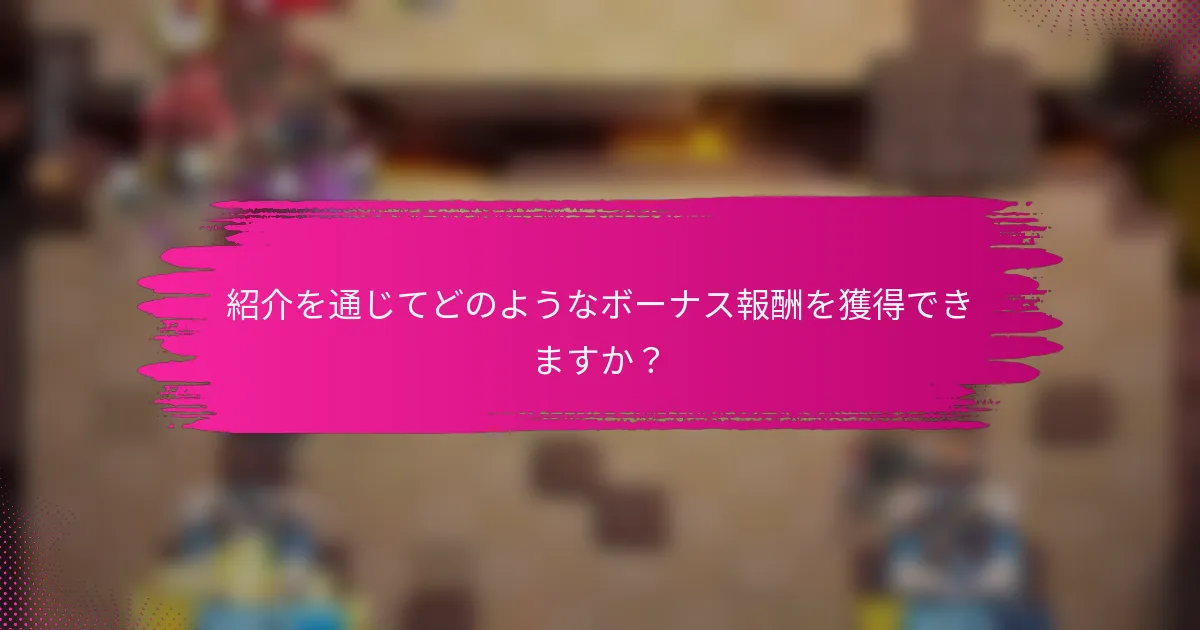 紹介を通じてどのようなボーナス報酬を獲得できますか？