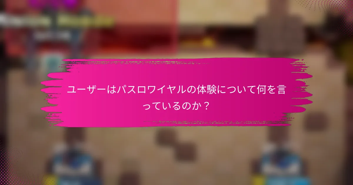 ユーザーはパスロワイヤルの体験について何を言っているのか？